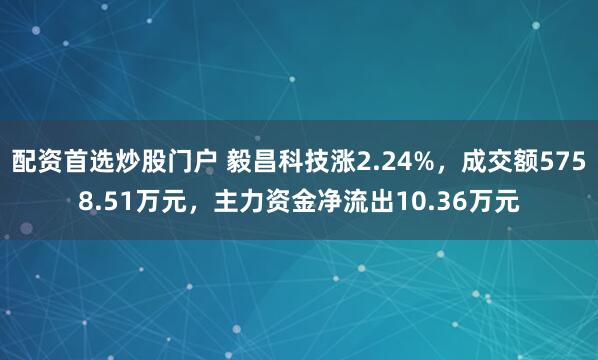 配资首选炒股门户 毅昌科技涨2.24%，成交额5758.51万元，主力资金净流出10.36万元