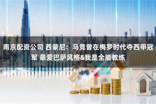 南京配资公司 西蒙尼：马竞曾在梅罗时代夺西甲冠军 最爱巴萨风格&我是全能教练
