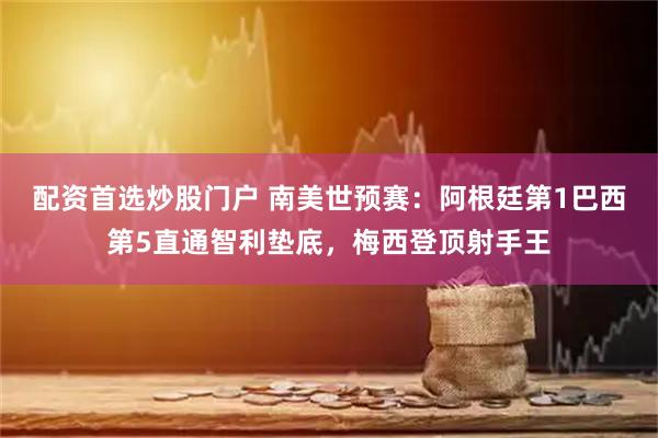 配资首选炒股门户 南美世预赛：阿根廷第1巴西第5直通智利垫底，梅西登顶射手王