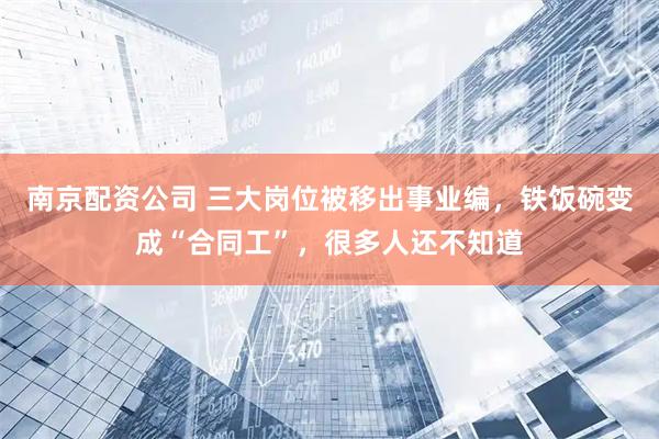 南京配资公司 三大岗位被移出事业编，铁饭碗变成“合同工”，很多人还不知道