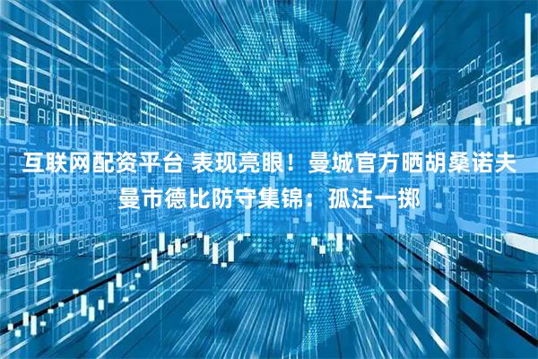 互联网配资平台 表现亮眼！曼城官方晒胡桑诺夫曼市德比防守集锦：孤注一掷