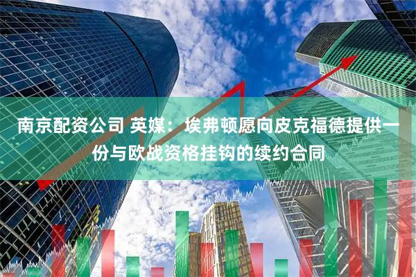 南京配资公司 英媒：埃弗顿愿向皮克福德提供一份与欧战资格挂钩的续约合同
