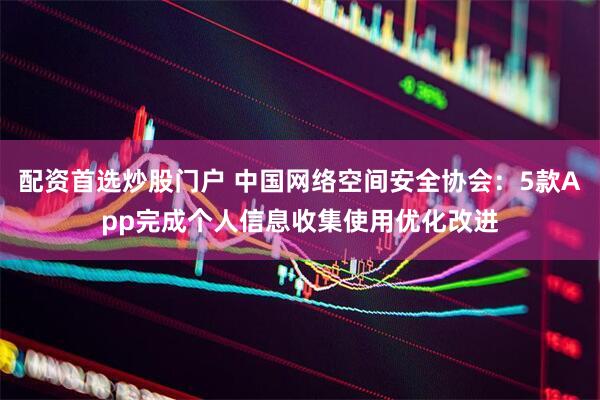 配资首选炒股门户 中国网络空间安全协会：5款App完成个人信息收集使用优化改进