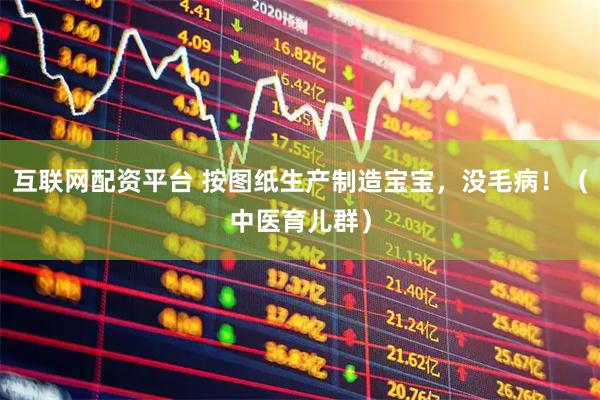 互联网配资平台 按图纸生产制造宝宝，没毛病！（中医育儿群）