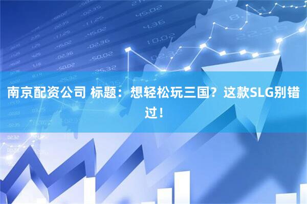 南京配资公司 标题：想轻松玩三国？这款SLG别错过！