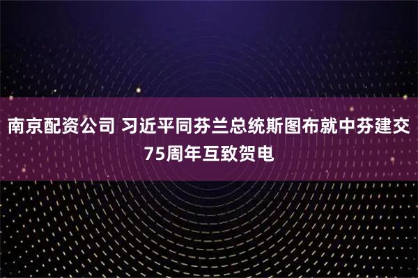 南京配资公司 习近平同芬兰总统斯图布就中芬建交75周年互致贺电