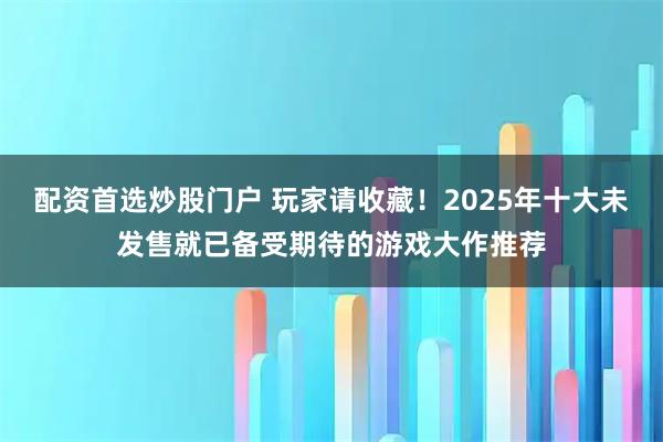 配资首选炒股门户 玩家请收藏！2025年十大未发售就已备受期待的游戏大作推荐