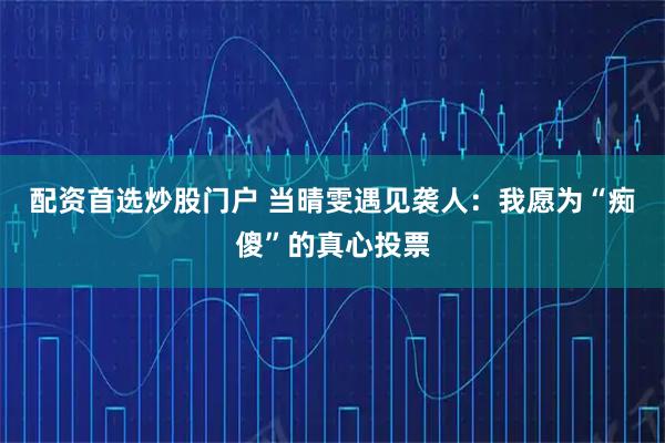 配资首选炒股门户 当晴雯遇见袭人:我愿为“痴傻”的真心投票