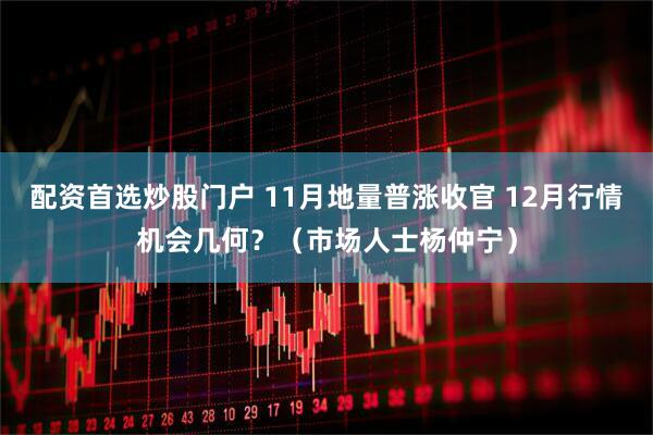 配资首选炒股门户 11月地量普涨收官 12月行情机会几何？（市场人士杨仲宁）