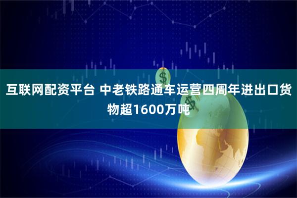 互联网配资平台 中老铁路通车运营四周年进出口货物超1600万吨