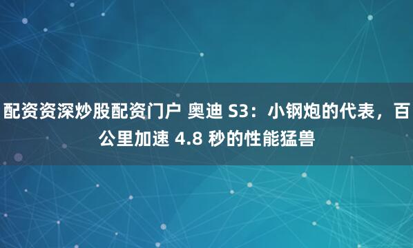 配资资深炒股配资门户 奥迪 S3：小钢炮的代表，百公里加速 4.8 秒的性能猛兽