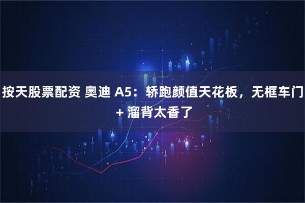 按天股票配资 奥迪 A5：轿跑颜值天花板，无框车门 + 溜背太香了