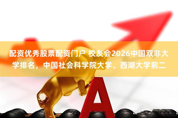 配资优秀股票配资门户 校友会2026中国双非大学排名,中国社会科学院大学、西湖大学前二