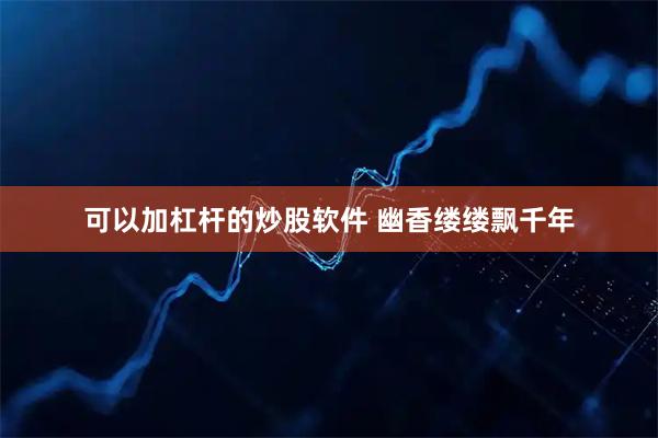 可以加杠杆的炒股软件 幽香缕缕飘千年