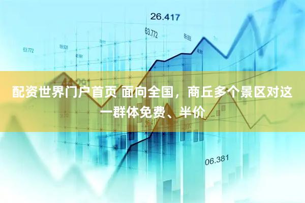 配资世界门户首页 面向全国,商丘多个景区对这一群体免费、半价