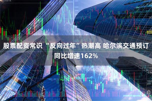 股票配资常识 “反向过年”热潮高 哈尔滨交通预订同比增速162%