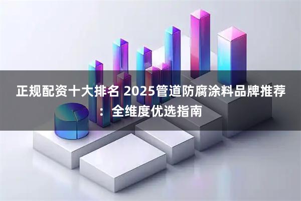正规配资十大排名 2025管道防腐涂料品牌推荐:全维度优选指南