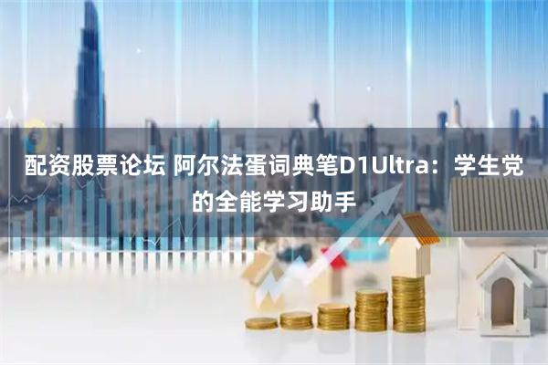 配资股票论坛 阿尔法蛋词典笔D1Ultra：学生党的全能学习助手