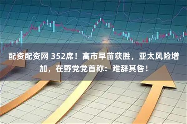 配资配资网 352席！高市早苗获胜，亚太风险增加，在野党党首称：难辞其咎！