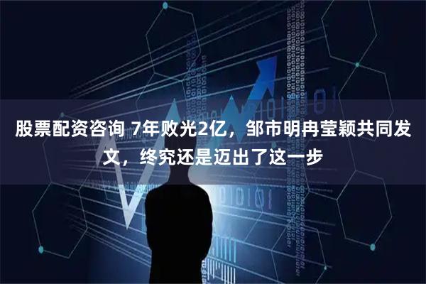 股票配资咨询 7年败光2亿，邹市明冉莹颖共同发文，终究还是迈出了这一步