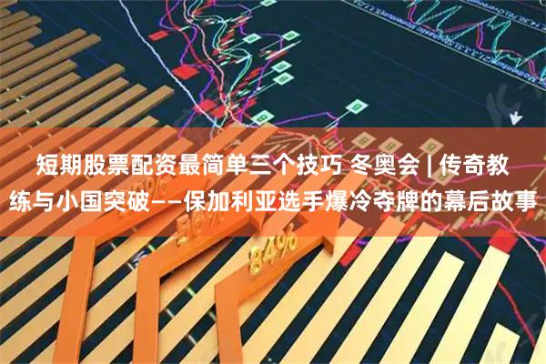 短期股票配资最简单三个技巧 冬奥会 | 传奇教练与小国突破——保加利亚选手爆冷夺牌的幕后故事