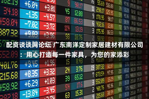配资谈谈网论坛 广东南洋定制家居建材有限公司：用心打造每一件家具，为您的家添彩