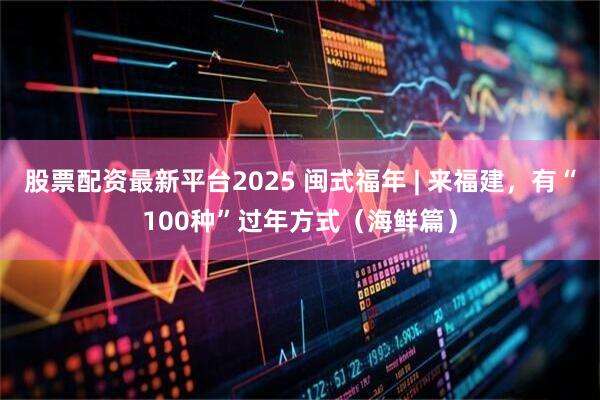 股票配资最新平台2025 闽式福年 | 来福建,有“100种”过年方式(海鲜篇)
