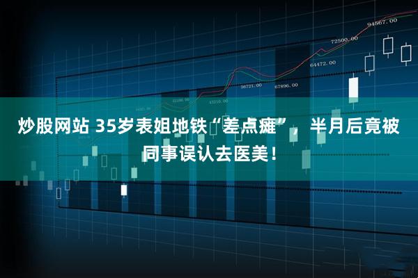 炒股网站 35岁表姐地铁“差点瘫”，半月后竟被同事误认去医美！