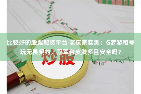 比较好的股票配资平台 老玩家实测：G梦游租号玩无畏契约，冠军套皮肤多且安全吗？