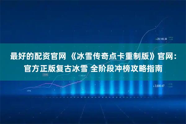 最好的配资官网 《冰雪传奇点卡重制版》官网:官方正版复古冰雪 全阶段冲榜攻略指南