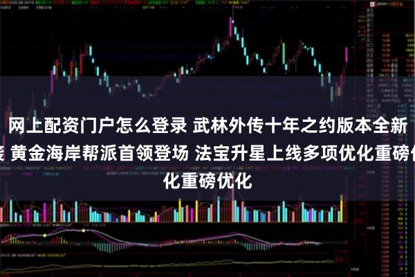 网上配资门户怎么登录 武林外传十年之约版本全新来袭 黄金海岸帮派首领登场 法宝升星上线多项优化重磅优化