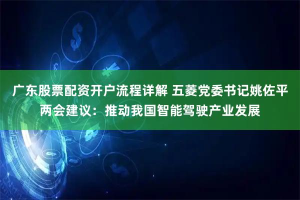 广东股票配资开户流程详解 五菱党委书记姚佐平两会建议：推动我国智能驾驶产业发展