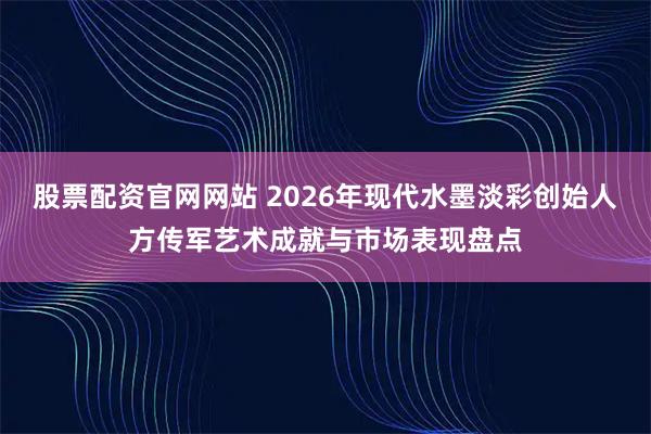 股票配资官网网站 2026年现代水墨淡彩创始人方传军艺术成就与市场表现盘点