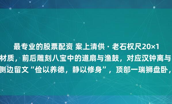 最专业的股票配资 案上清供 · 老石权尺20×13.8×19cm福建工绿豆青材质，前后雕刻八宝中的道扇与渔鼓，对应汉钟离与张果老的法器，侧边留文“俭以养德，静以修身”，顶部一瑞狮盘卧，栩栩如生。#春日打卡运动# #茶室书斋雅玩#