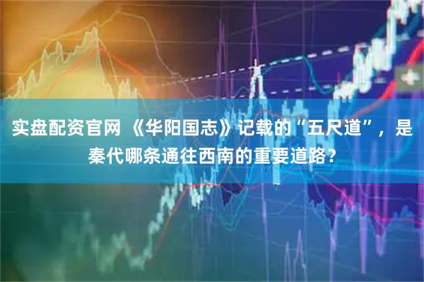 实盘配资官网 《华阳国志》记载的“五尺道”，是秦代哪条通往西南的重要道路？