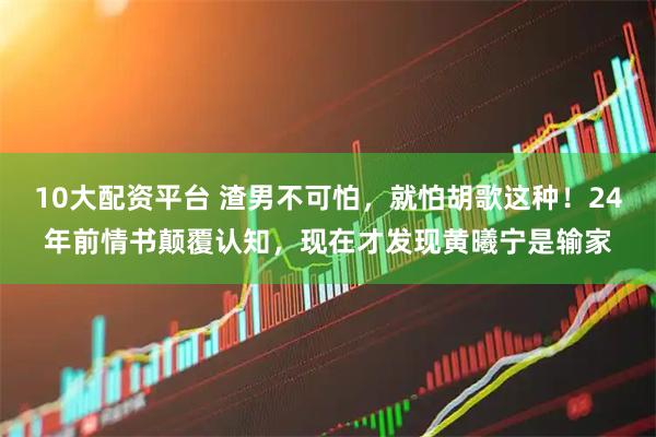 10大配资平台 渣男不可怕，就怕胡歌这种！24年前情书颠覆认知，现在才发现黄曦宁是输家