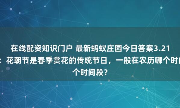 在线配资知识门户 最新蚂蚁庄园今日答案3.21答题:花朝节是春季赏花的传统节日,一般在农历哪个时间段?