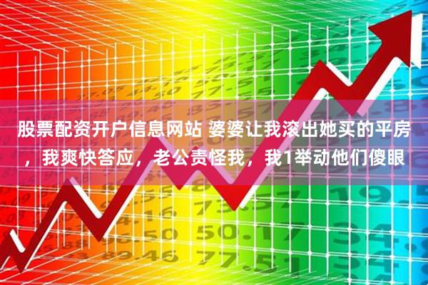 股票配资开户信息网站 婆婆让我滚出她买的平房,我爽快答应,老公责怪我,我1举动他们傻眼