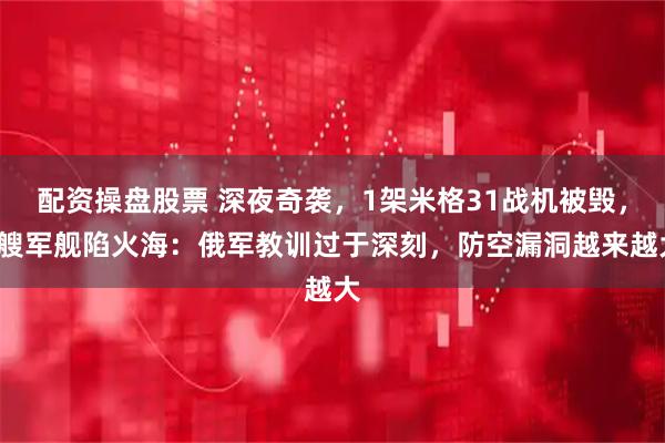 配资操盘股票 深夜奇袭，1架米格31战机被毁，3艘军舰陷火海：俄军教训过于深刻，防空漏洞越来越大
