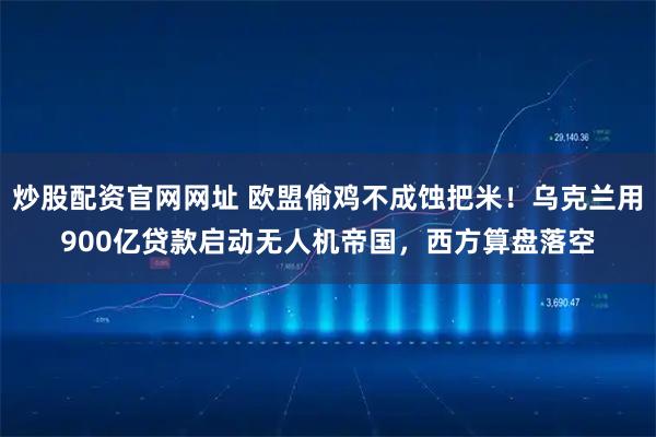 炒股配资官网网址 欧盟偷鸡不成蚀把米！乌克兰用900亿贷款启动无人机帝国，西方算盘落空