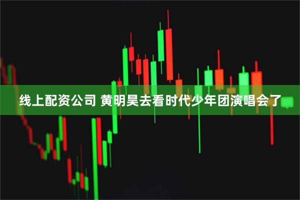 线上配资公司 黄明昊去看时代少年团演唱会了