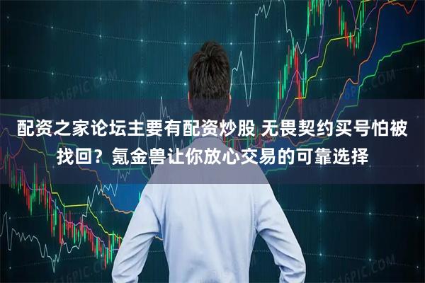 配资之家论坛主要有配资炒股 无畏契约买号怕被找回？氪金兽让你放心交易的可靠选择