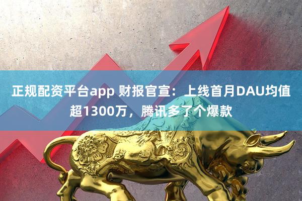 正规配资平台app 财报官宣：上线首月DAU均值超1300万，腾讯多了个爆款