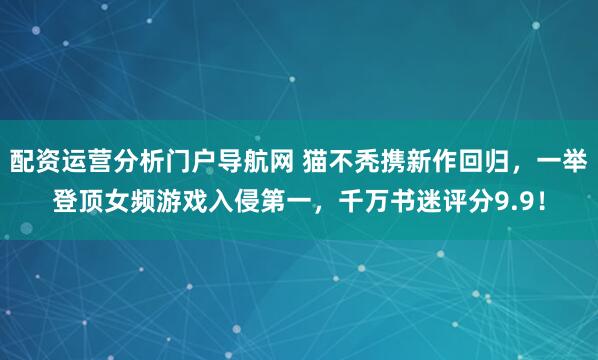 配资运营分析门户导航网 猫不秃携新作回归，一举登顶女频游戏入侵第一，千万书迷评分9.9！