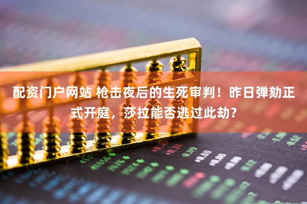 配资门户网站 枪击夜后的生死审判！昨日弹劾正式开庭，莎拉能否逃过此劫？