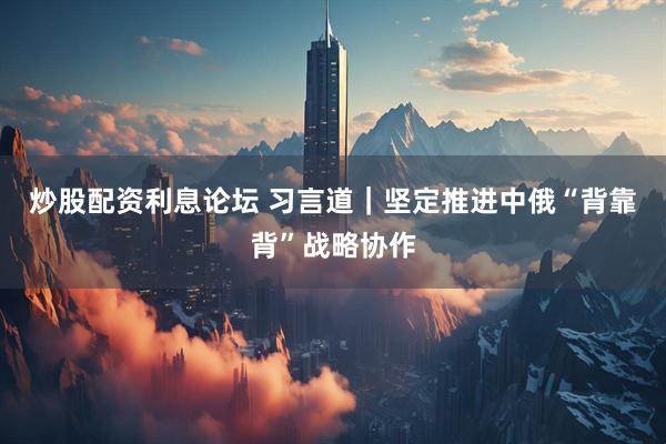炒股配资利息论坛 习言道｜坚定推进中俄“背靠背”战略协作