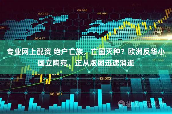 专业网上配资 绝户亡族，亡国灭种？欧洲反华小国立陶宛，正从版图迅速消逝
