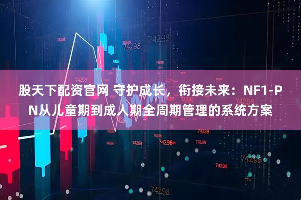 股天下配资官网 守护成长，衔接未来：NF1-PN从儿童期到成人期全周期管理的系统方案