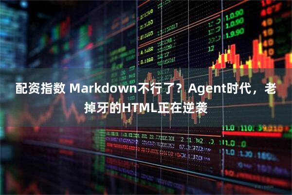 配资指数 Markdown不行了？Agent时代，老掉牙的HTML正在逆袭