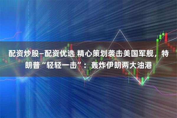 配资炒股—配资优选 精心策划袭击美国军舰，特朗普“轻轻一击”：轰炸伊朗两大油港